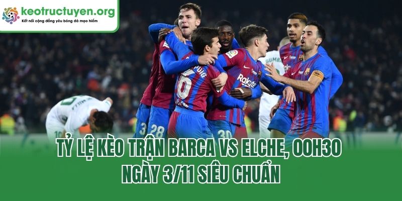 Nhận Định Tỷ Lệ Kèo Trận Barca Vs Elche, 00h30 Ngày 3/11 Tỷ lệ kèo trận Barca vs Elche, 00h30 ngày 3/11 siêu chuẩn
