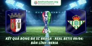 Kết quả bóng đá SC Braga - Real Betis 09/04: Bản lĩnh Iberia Kết quả bóng đá SC Braga - Real Betis 09/04