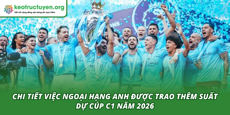 Ngoại Hạng Anh Được Trao Thêm Suất Dự Cúp C1: Bước Ngoặt Lớn Chi tiết việc Ngoại hạng Anh được trao thêm suất tham gia C1