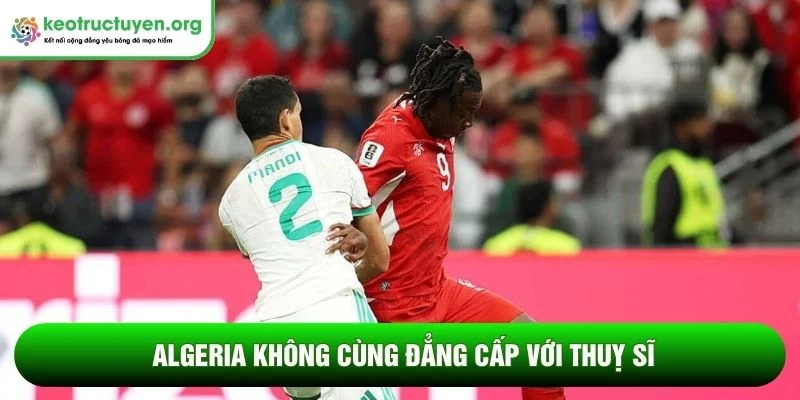 Kết quả bóng đá Thụy Sĩ - Algeria 03/07: Phá dớp 88 năm Algeria không cùng đẳng cấp với Thuỵ Sĩ