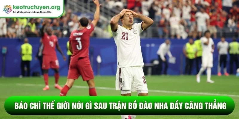 Báo chí thế giới nói gì sau trận Bồ Đào Nha đầy căng thẳng