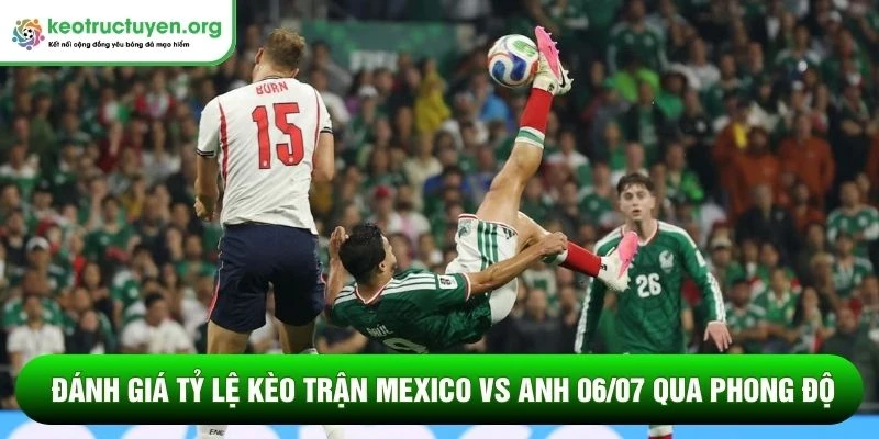 Đánh giá tỷ lệ kèo trận Mexico vs Anh 06/07 qua phong độ