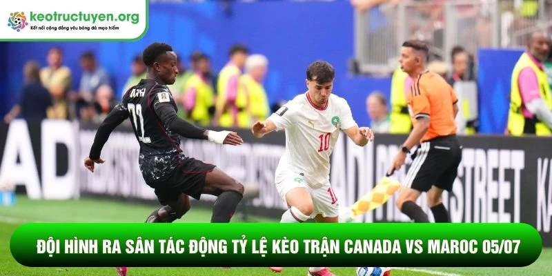 Đội hình ra sân tác động tỷ lệ kèo trận Canada vs Maroc 05/07