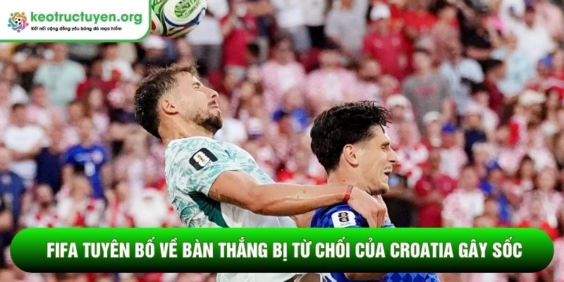 FIFA tuyên bố về bàn thắng bị từ chối của Croatia