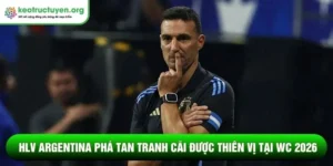 HLV Argentina phá tan tranh cãi được thiên vị tại WC 2026 HLV Argentina phá tan tranh cãi