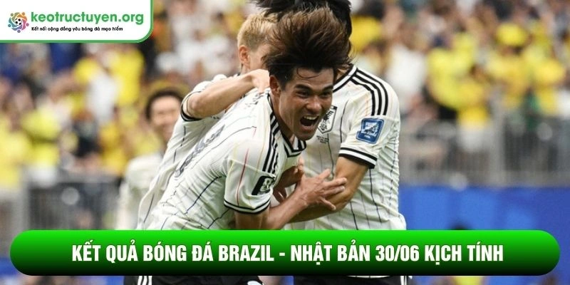 Kết quả bóng đá Brazil - Nhật Bản 30/06: Nỗi buồn Samurai Kết quả bóng đá Brazil - Nhật Bản 30/06 kịch tính