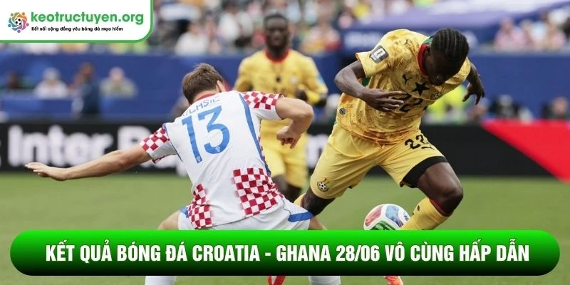 Kết quả bóng đá Croatia - Ghana 28/06: Đôi bên đi tiếp Kết quả bóng đá Croatia - Ghana 28/06 vô cùng hấp dẫn