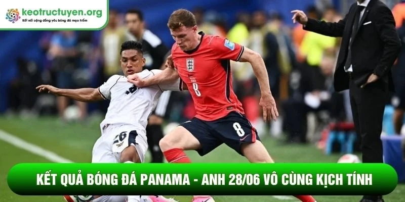 Kết quả bóng đá Panama - Anh 28/06 vô cùng kịch tính