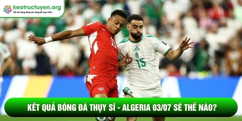 Kết quả bóng đá Thụy Sĩ - Algeria 03/07: Phá dớp 88 năm Kết quả bóng đá Thụy Sĩ - Algeria 03/07 sẽ thế nào?