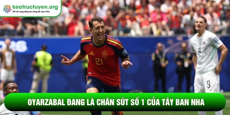 Oyarzabal đang là chân sút số 1 của Tây Ban Nha