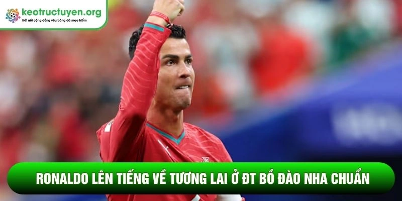 Ronaldo lên tiếng về tương lai ở ĐT Bồ Đào Nha chuẩn