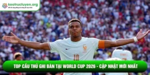 Top cầu thủ ghi bàn tại World Cup 2026 - Cập nhật mới nhất Top cầu thủ ghi bàn tại World Cup 2026