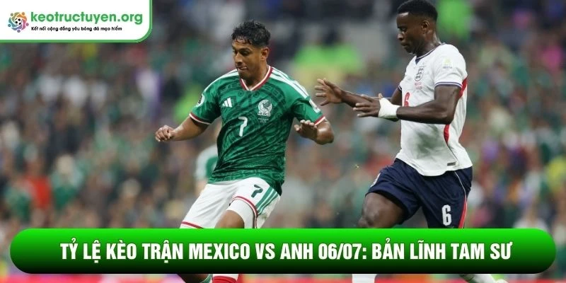 Tỷ lệ kèo trận Mexico vs Anh 06/07
